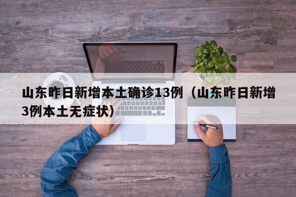 山东昨日新增本土确诊13例（山东昨日新增3例本土无症状）