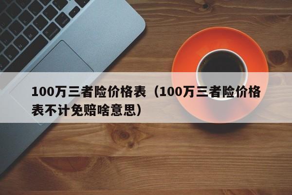 100万三者险价格表（100万三者险价格表不计免赔啥意思）