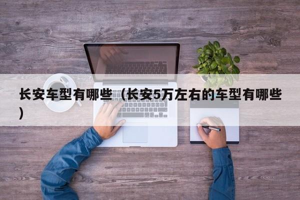 长安车型有哪些（长安5万左右的车型有哪些）
