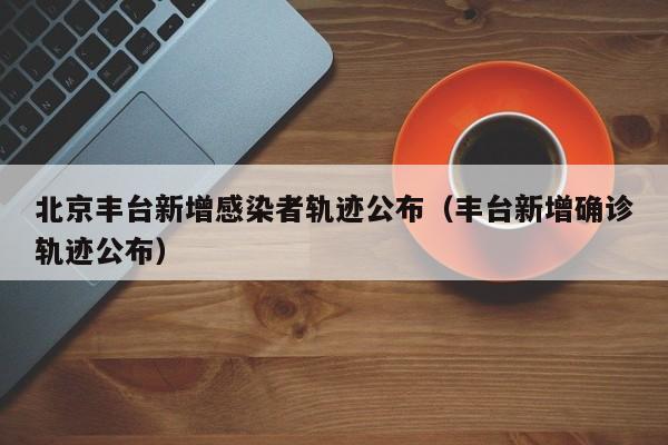 北京丰台新增感染者轨迹公布（丰台新增确诊轨迹公布）