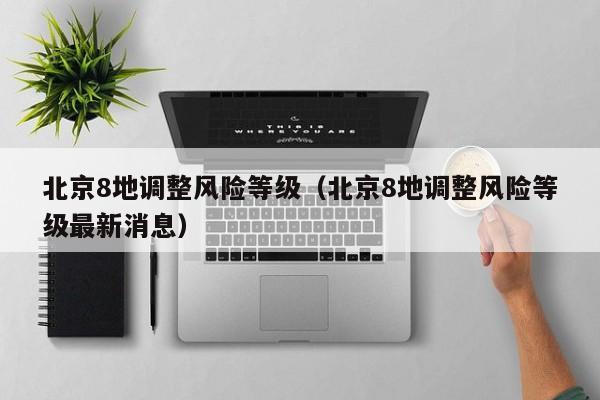 北京8地调整风险等级（北京8地调整风险等级最新消息）