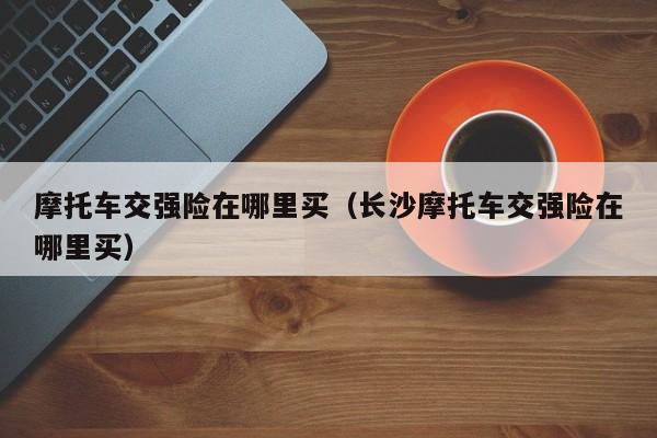 摩托车交强险在哪里买（长沙摩托车交强险在哪里买）
