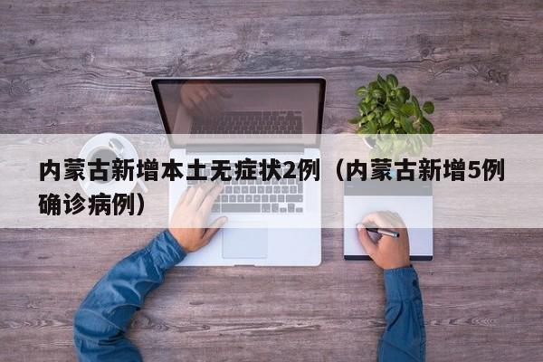 内蒙古新增本土无症状2例（内蒙古新增5例确诊病例）