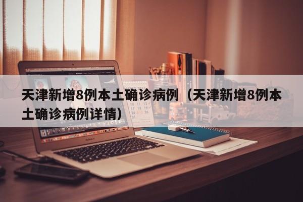 天津新增8例本土确诊病例（天津新增8例本土确诊病例详情）