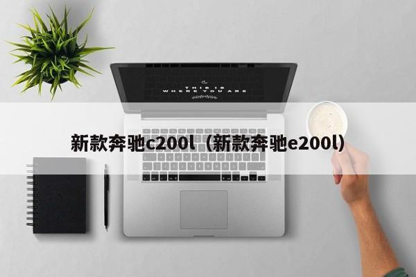 新款奔驰c200l（新款奔驰e200l）