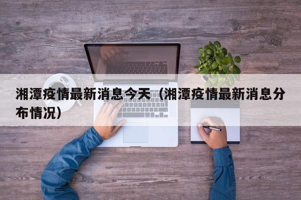 湘潭疫情最新消息今天（湘潭疫情最新消息分布情况）