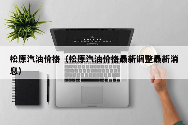 松原汽油价格（松原汽油价格最新调整最新消息）