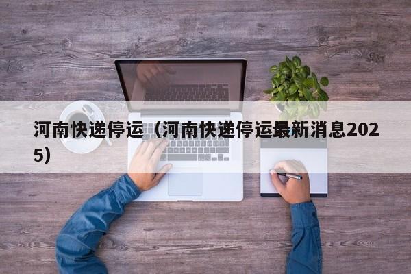 河南快递停运（河南快递停运最新消息2025）
