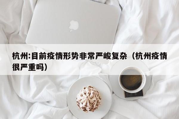 杭州:目前疫情形势非常严峻复杂（杭州疫情很严重吗）