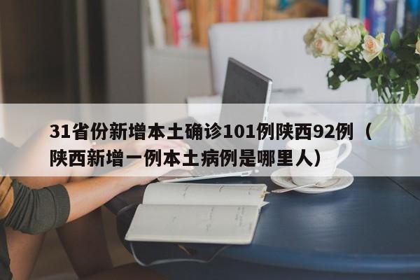 31省份新增本土确诊101例陕西92例（陕西新增一例本土病例是哪里人）