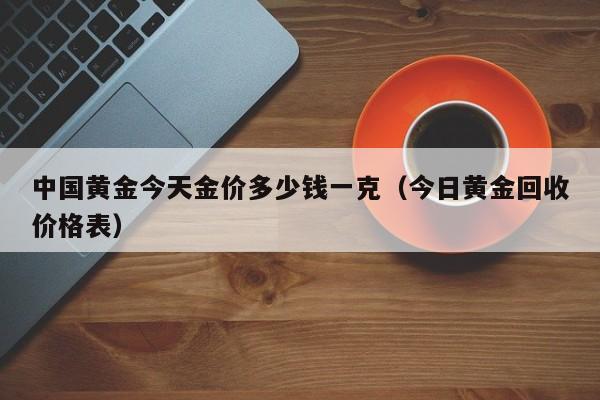 中国黄金今天金价多少钱一克（今日黄金回收价格表）