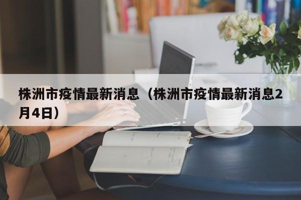 株洲市疫情最新消息（株洲市疫情最新消息2月4日）