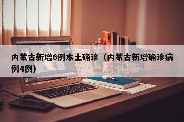 内蒙古新增6例本土确诊（内蒙古新增确诊病例4例）
