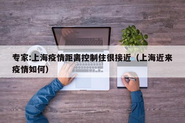 专家:上海疫情距离控制住很接近（上海近来疫情如何）