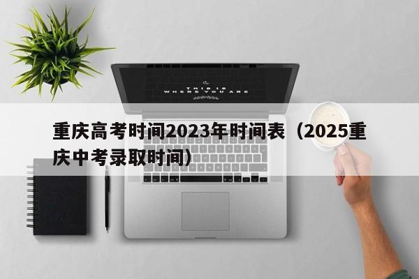 重庆高考时间2023年时间表（2025重庆中考录取时间）