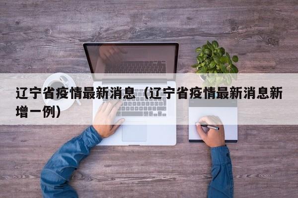 辽宁省疫情最新消息（辽宁省疫情最新消息新增一例）