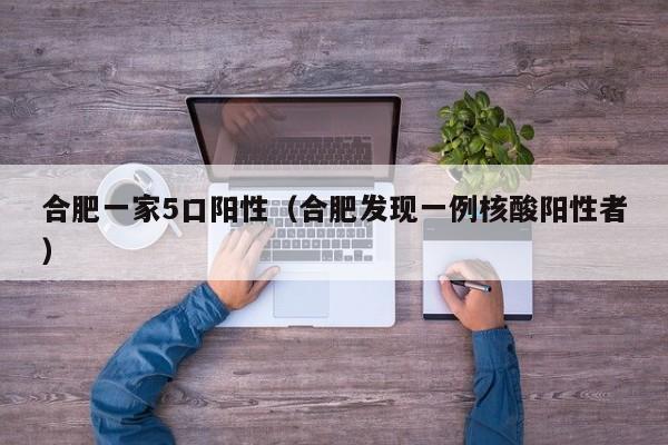 合肥一家5口阳性（合肥发现一例核酸阳性者）