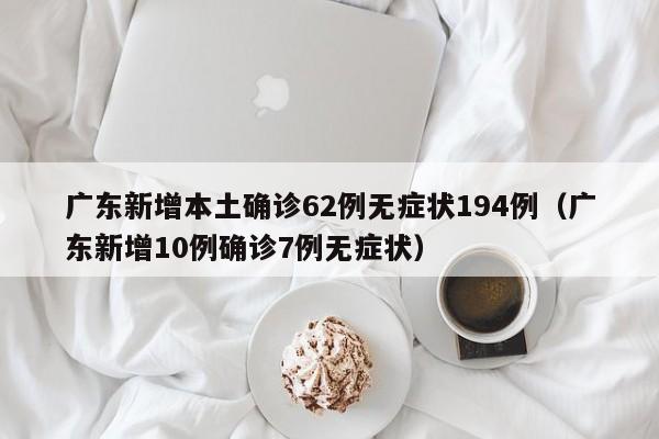 广东新增本土确诊62例无症状194例（广东新增10例确诊7例无症状）