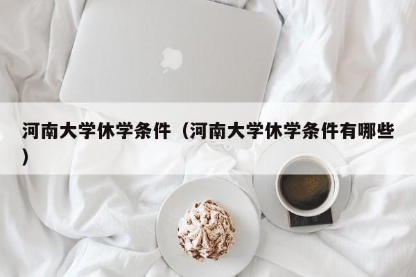 河南大学休学条件（河南大学休学条件有哪些）