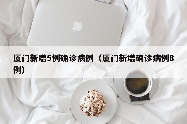 厦门新增5例确诊病例（厦门新增确诊病例8例）