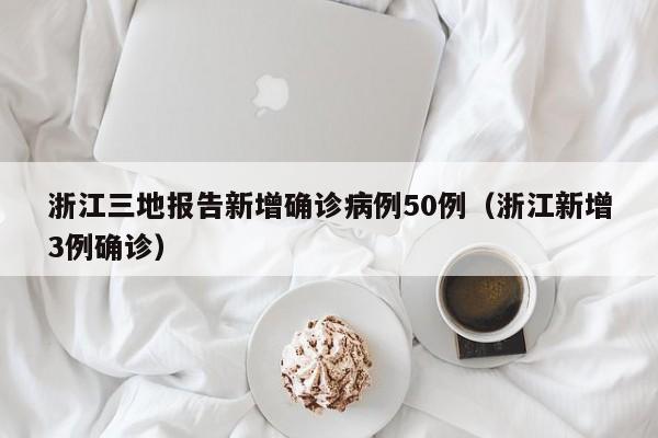 浙江三地报告新增确诊病例50例（浙江新增3例确诊）