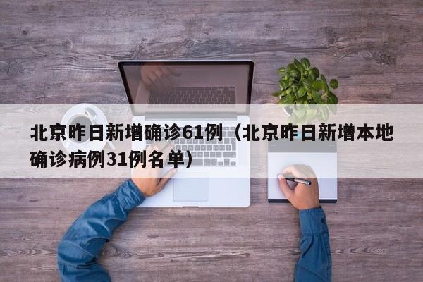 北京昨日新增确诊61例（北京昨日新增本地确诊病例31例名单）