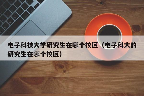 电子科技大学研究生在哪个校区（电子科大的研究生在哪个校区）