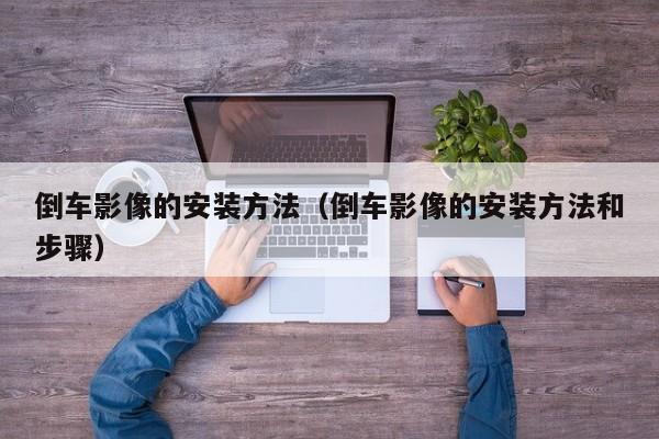 倒车影像的安装方法（倒车影像的安装方法和步骤）