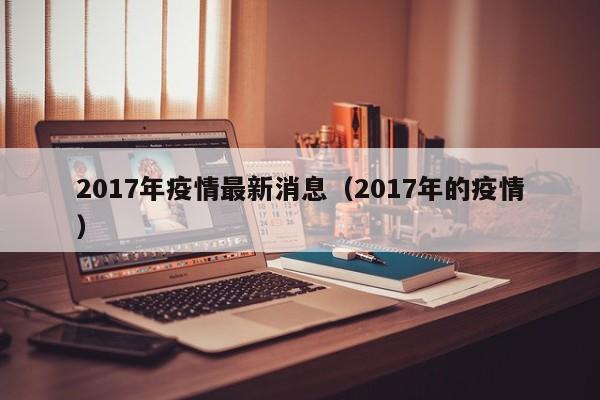 2017年疫情最新消息（2017年的疫情）