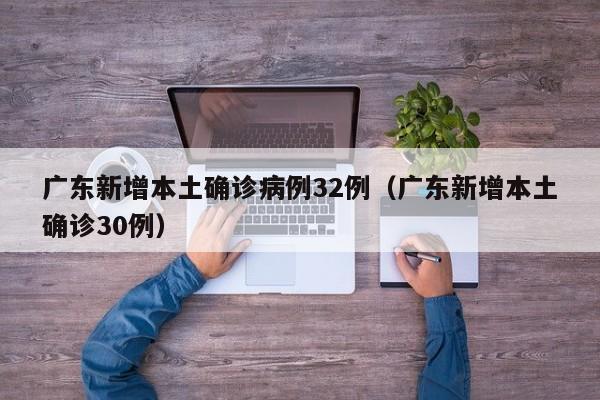 广东新增本土确诊病例32例（广东新增本土确诊30例）