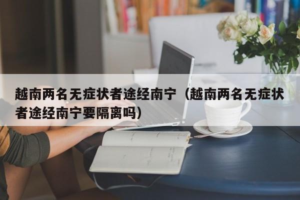 越南两名无症状者途经南宁（越南两名无症状者途经南宁要隔离吗）