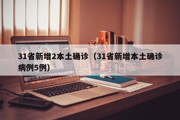 31省新增2本土确诊（31省新增本土确诊病例5例）