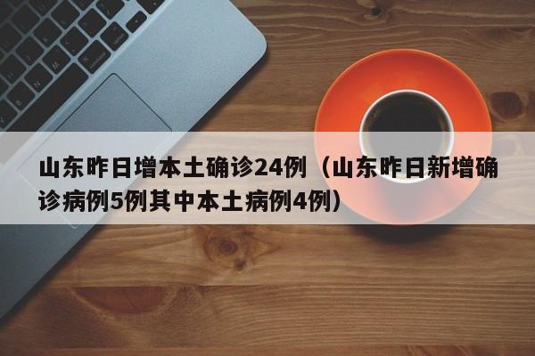 山东昨日增本土确诊24例（山东昨日新增确诊病例5例其中本土病例4例）