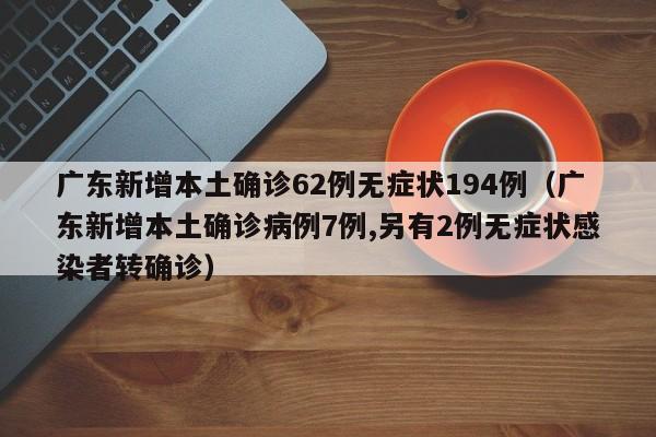 广东新增本土确诊62例无症状194例（广东新增本土确诊病例7例,另有2例无症状感染者转确诊）