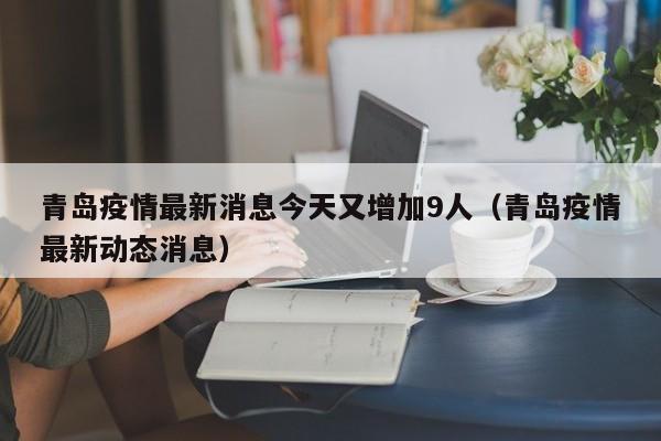 青岛疫情最新消息今天又增加9人（青岛疫情最新动态消息）