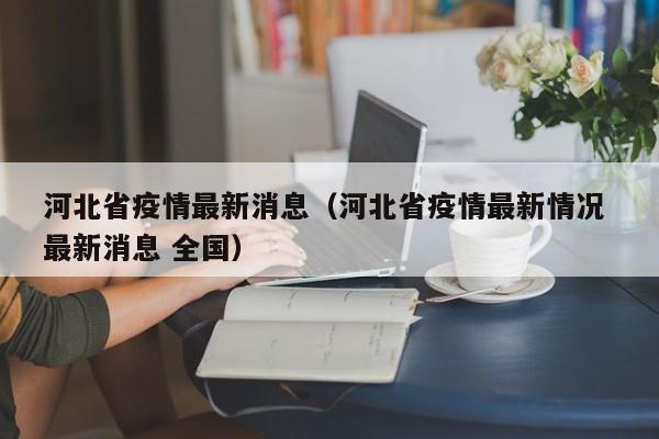河北省疫情最新消息（河北省疫情最新情况 最新消息 全国）