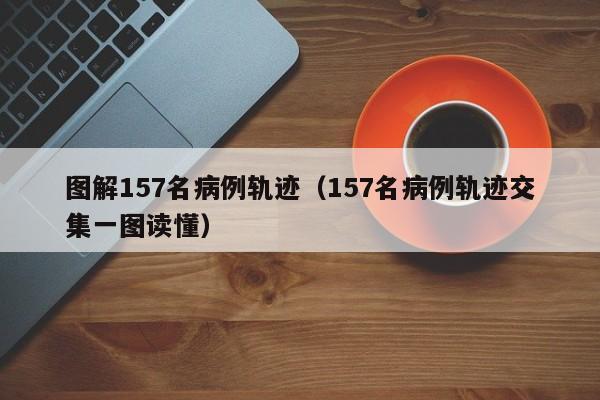 图解157名病例轨迹（157名病例轨迹交集一图读懂）