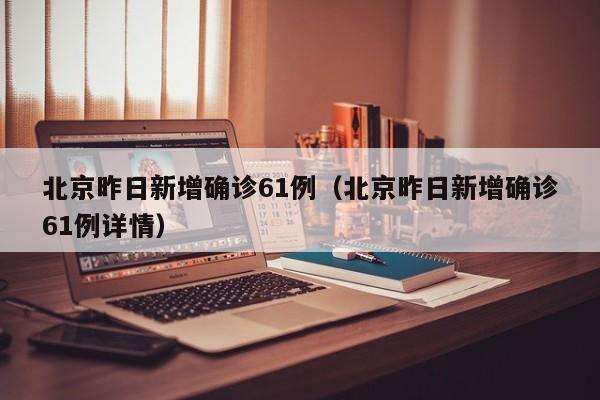 北京昨日新增确诊61例（北京昨日新增确诊61例详情）