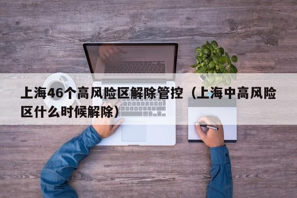 上海46个高风险区解除管控（上海中高风险区什么时候解除）