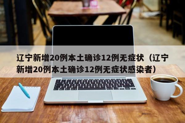 辽宁新增20例本土确诊12例无症状（辽宁新增20例本土确诊12例无症状感染者）