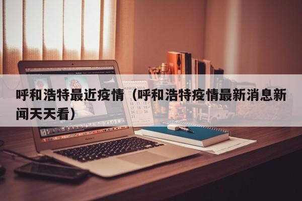 呼和浩特最近疫情（呼和浩特疫情最新消息新闻天天看）