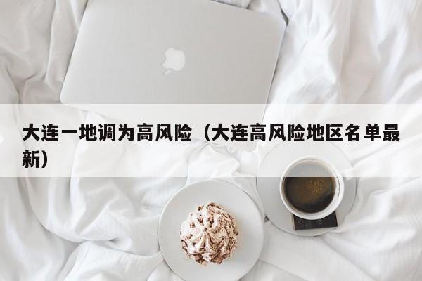 大连一地调为高风险（大连高风险地区名单最新）