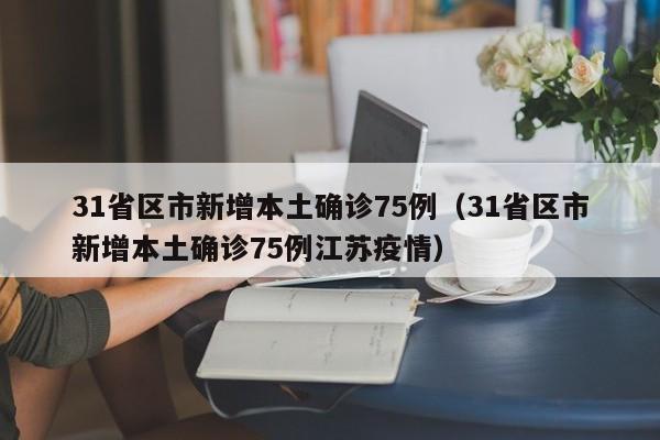 31省区市新增本土确诊75例（31省区市新增本土确诊75例江苏疫情）