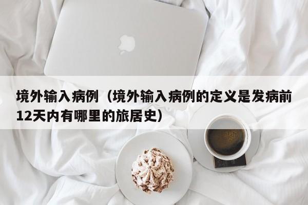 境外输入病例（境外输入病例的定义是发病前12天内有哪里的旅居史）