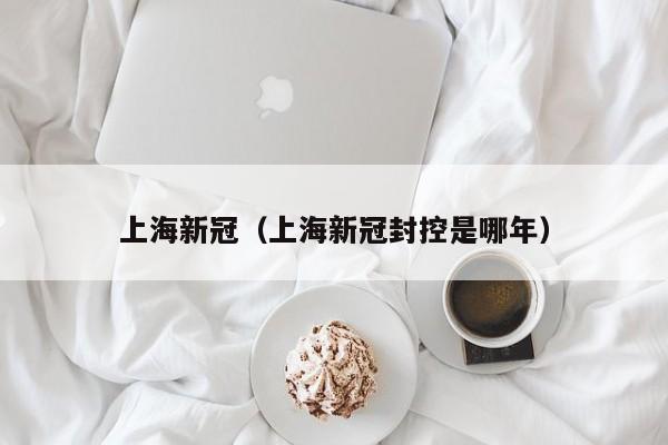 上海新冠（上海新冠封控是哪年）