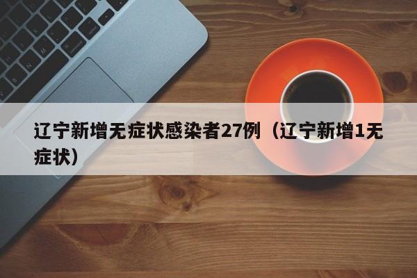 辽宁新增无症状感染者27例（辽宁新增1无症状）