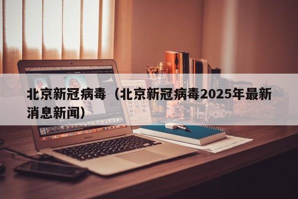 北京新冠病毒（北京新冠病毒2025年最新消息新闻）
