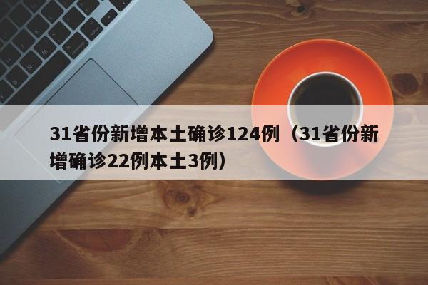 31省份新增本土确诊124例（31省份新增确诊22例本土3例）