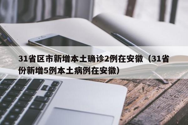 31省区市新增本土确诊2例在安徽（31省份新增5例本土病例在安徽）