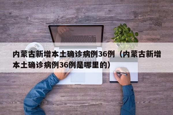 内蒙古新增本土确诊病例36例（内蒙古新增本土确诊病例36例是哪里的）